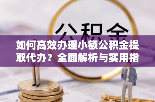 南长如何高效办理小额公积金提取代办？全面解析与实用指南