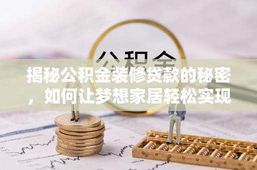 南长揭秘公积金装修贷款的秘密，如何让梦想家居轻松实现？
