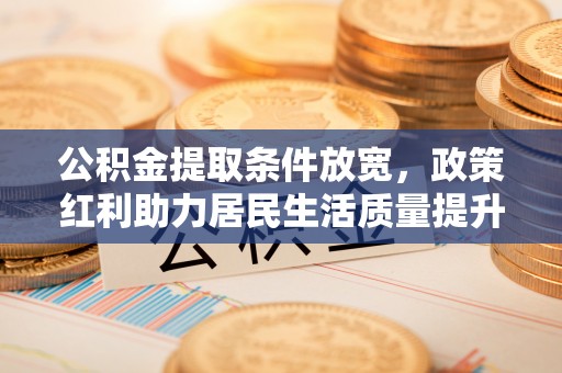 南长公积金提取条件放宽，政策红利助力居民生活质量提升