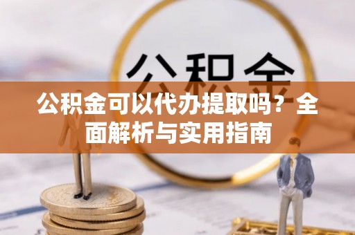 南长公积金可以代办提取吗？全面解析与实用指南