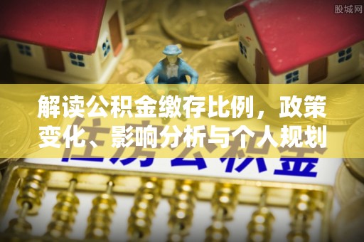 南长解读公积金缴存比例，政策变化、影响分析与个人规划