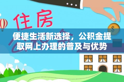 南长便捷生活新选择，公积金提取网上办理的普及与优势
