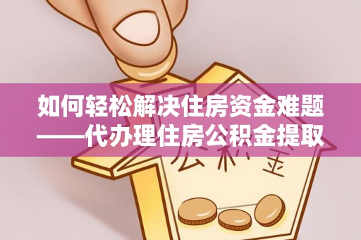 南长如何轻松解决住房资金难题——代办理住房公积金提取服务详解