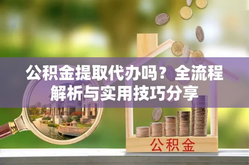 南长公积金提取代办吗？全流程解析与实用技巧分享