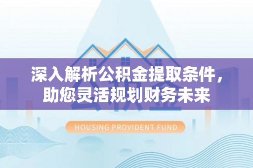 南长深入解析公积金提取条件，助您灵活规划财务未来