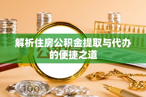 南长解析住房公积金提取与代办的便捷之道