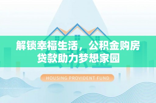 南长解锁幸福生活，公积金购房贷款助力梦想家园