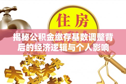 南长揭秘公积金缴存基数调整背后的经济逻辑与个人影响