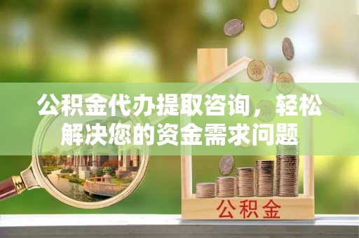 南长公积金代办提取咨询，轻松解决您的资金需求问题