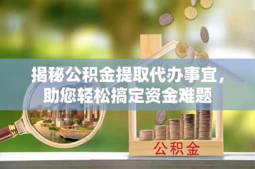 南长揭秘公积金提取代办事宜，助您轻松搞定资金难题