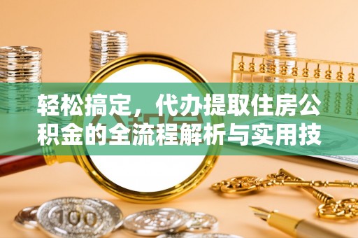 南长轻松搞定，代办提取住房公积金的全流程解析与实用技巧