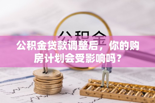 南长公积金贷款调整后，你的购房计划会受影响吗？