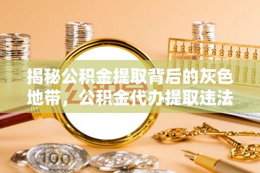 南长揭秘公积金提取背后的灰色地带，公积金代办提取违法不？