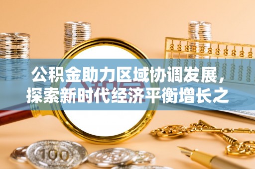 南长公积金助力区域协调发展，探索新时代经济平衡增长之道