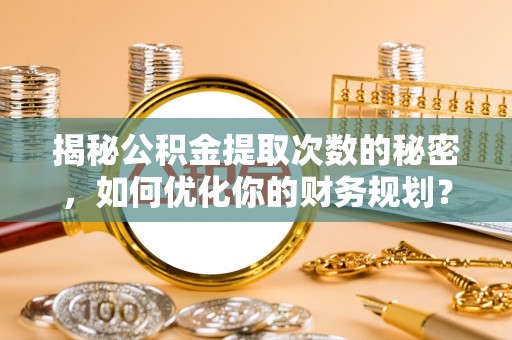 南长揭秘公积金提取次数的秘密，如何优化你的财务规划？
