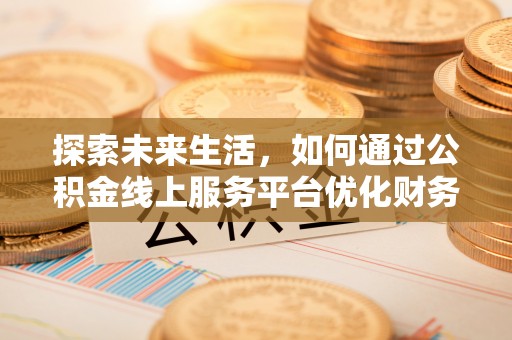 南长探索未来生活，如何通过公积金线上服务平台优化财务管理