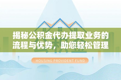 南长揭秘公积金代办提取业务的流程与优势，助您轻松管理财务