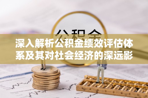 南长深入解析公积金绩效评估体系及其对社会经济的深远影响