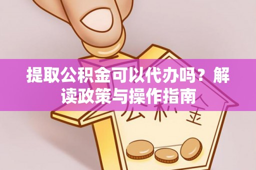 南长提取公积金可以代办吗？解读政策与操作指南