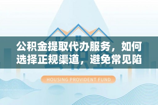 南长公积金提取代办服务，如何选择正规渠道，避免常见陷阱