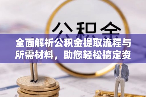 南长全面解析公积金提取流程与所需材料，助您轻松搞定资金提取