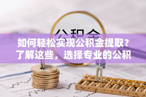 南长如何轻松实现公积金提取？了解这些，选择专业的公积金提取代办服务