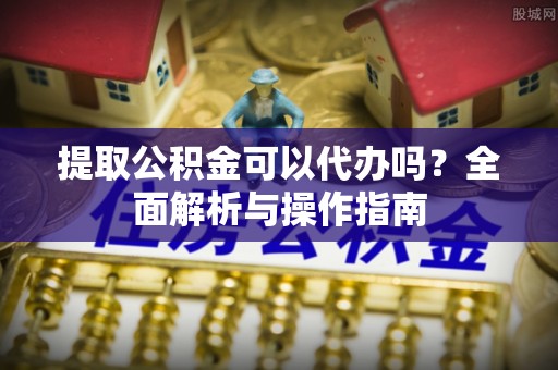 南长提取公积金可以代办吗？全面解析与操作指南