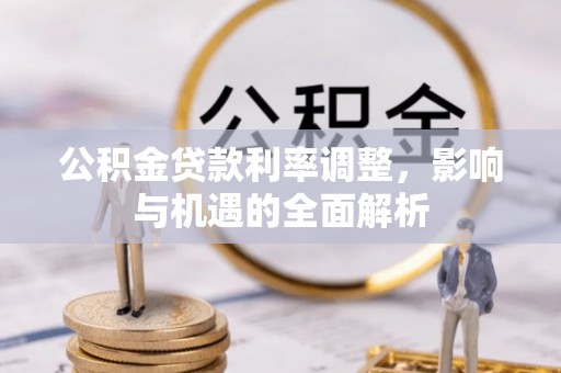 南长公积金贷款利率调整，影响与机遇的全面解析
