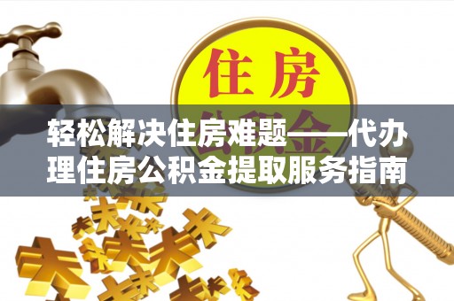 南长轻松解决住房难题——代办理住房公积金提取服务指南