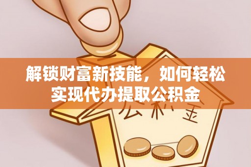 南长解锁财富新技能，如何轻松实现代办提取公积金