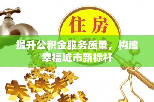 南长提升公积金服务质量，构建幸福城市新标杆