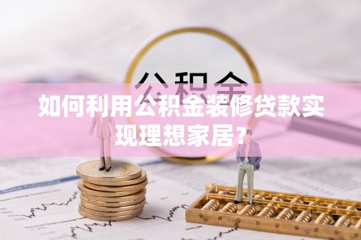 南长如何利用公积金装修贷款实现理想家居？