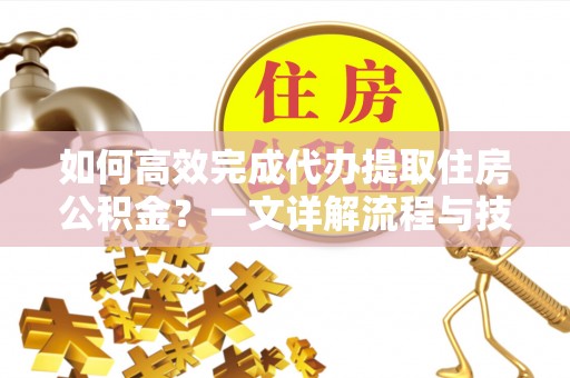 南长如何高效完成代办提取住房公积金？一文详解流程与技巧