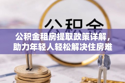 南长公积金租房提取政策详解，助力年轻人轻松解决住房难题