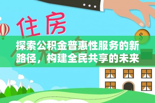 南长探索公积金普惠性服务的新路径，构建全民共享的未来