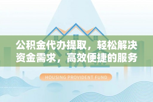 南长公积金代办提取，轻松解决资金需求，高效便捷的服务选择
