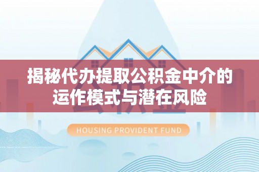 南长揭秘代办提取公积金中介的运作模式与潜在风险