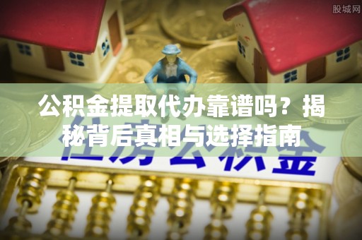 南长公积金提取代办靠谱吗？揭秘背后真相与选择指南