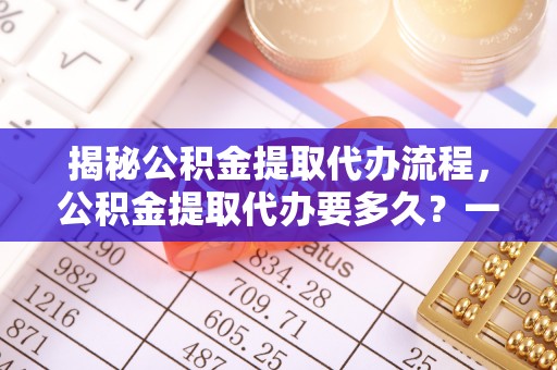 南长揭秘公积金提取代办流程，公积金提取代办要多久？一文读懂