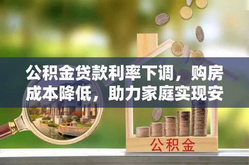 南长公积金贷款利率下调，购房成本降低，助力家庭实现安居梦