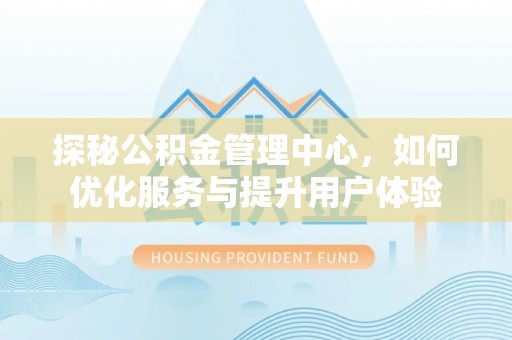 南长探秘公积金管理中心，如何优化服务与提升用户体验