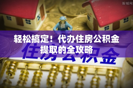 南长轻松搞定！代办住房公积金提取的全攻略