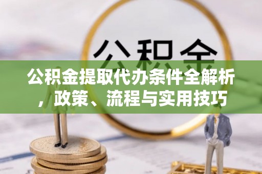 南长公积金提取代办条件全解析，政策、流程与实用技巧