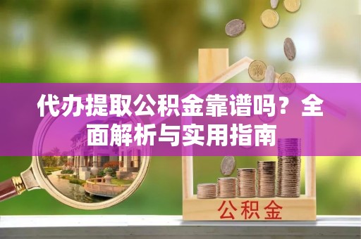 南长代办提取公积金靠谱吗？全面解析与实用指南