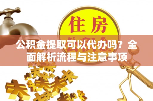 南长公积金提取可以代办吗？全面解析流程与注意事项