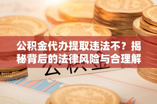 南长公积金代办提取违法不？揭秘背后的法律风险与合理解决方案