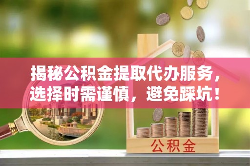 南长揭秘公积金提取代办服务，选择时需谨慎，避免踩坑！