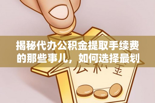 南长揭秘代办公积金提取手续费的那些事儿，如何选择最划算的服务？