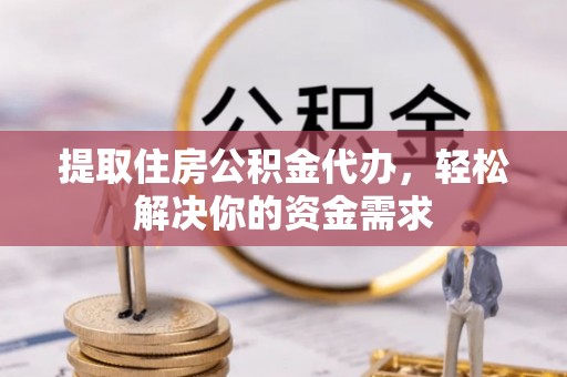 南长提取住房公积金代办，轻松解决你的资金需求