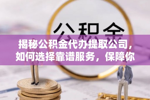 南长揭秘公积金代办提取公司，如何选择靠谱服务，保障你的资金安全